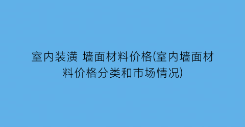 室内装潢 墙面材料价格(室内墙面材料价格分类和市场情况)